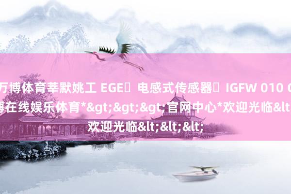 万博体育莘默姚工 EGE	电感式传感器	IGFW 010 GSP-*万博在线娱乐体育*>>>官网中心*欢迎光临<<<