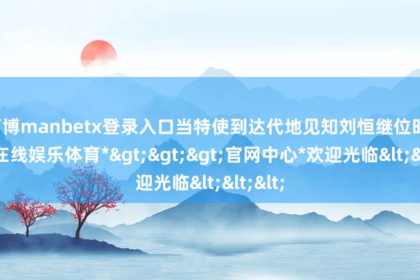 万博manbetx登录入口当特使到达代地见知刘恒继位时-*万博在线娱乐体育*>>>官网中心*欢迎光临<<<