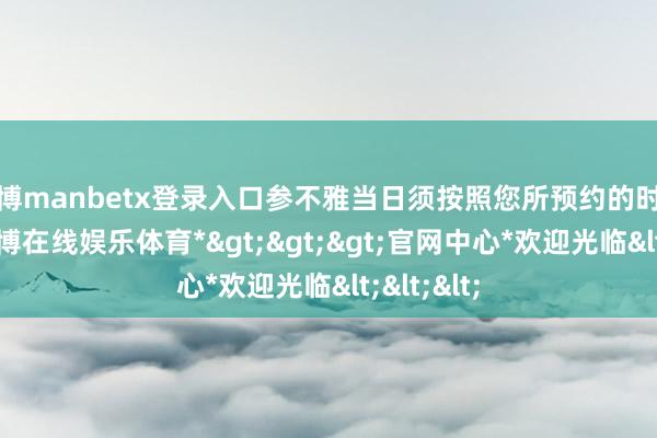 万博manbetx登录入口参不雅当日须按照您所预约的时段入馆-*万博在线娱乐体育*>>>官网中心*欢迎光临<<<